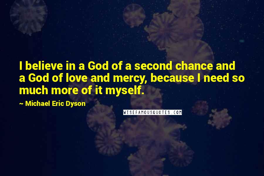 Michael Eric Dyson Quotes: I believe in a God of a second chance and a God of love and mercy, because I need so much more of it myself.