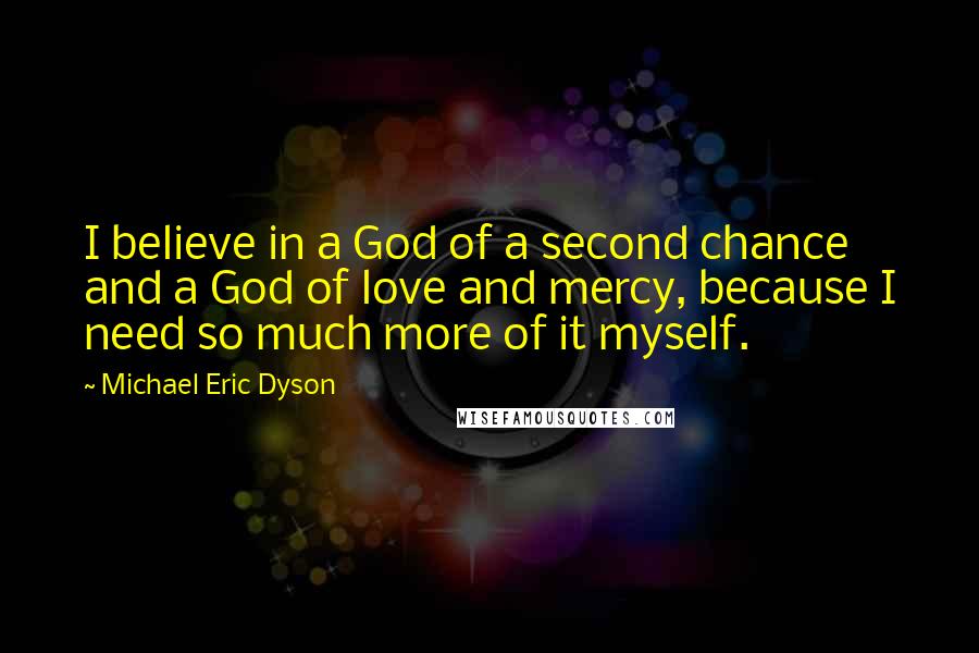 Michael Eric Dyson Quotes: I believe in a God of a second chance and a God of love and mercy, because I need so much more of it myself.