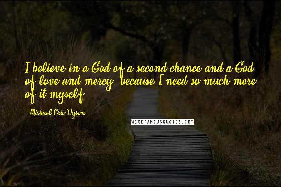 Michael Eric Dyson Quotes: I believe in a God of a second chance and a God of love and mercy, because I need so much more of it myself.