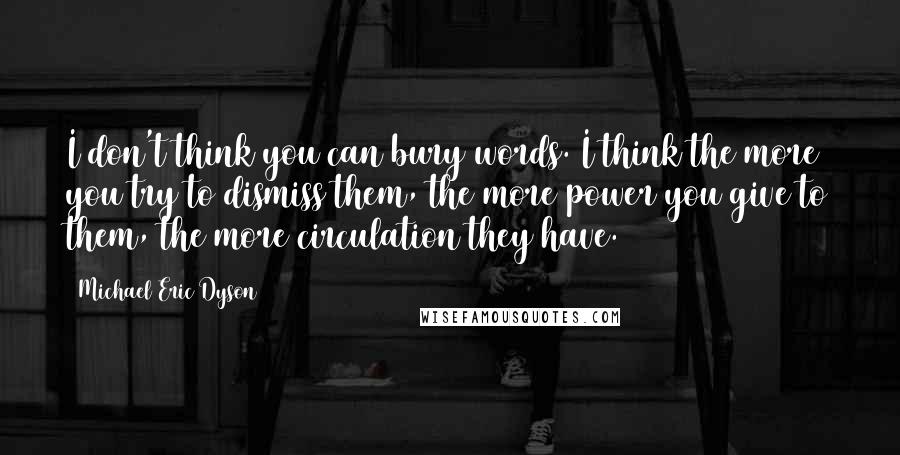 Michael Eric Dyson Quotes: I don't think you can bury words. I think the more you try to dismiss them, the more power you give to them, the more circulation they have.