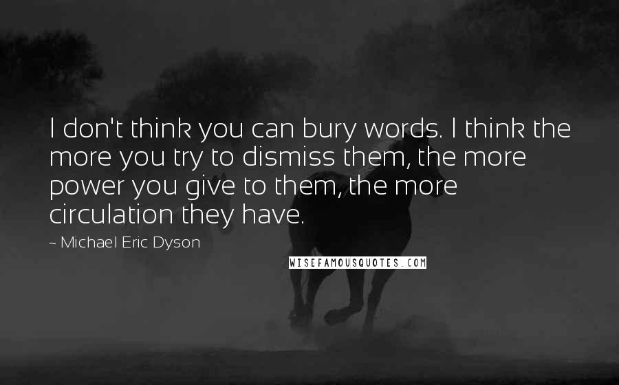 Michael Eric Dyson Quotes: I don't think you can bury words. I think the more you try to dismiss them, the more power you give to them, the more circulation they have.