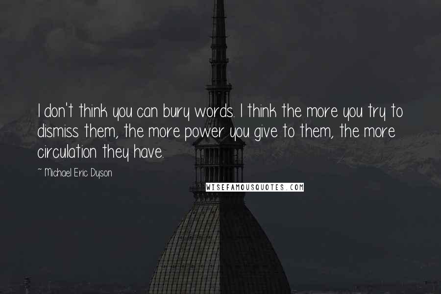 Michael Eric Dyson Quotes: I don't think you can bury words. I think the more you try to dismiss them, the more power you give to them, the more circulation they have.