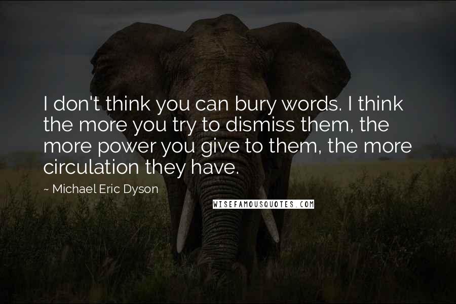 Michael Eric Dyson Quotes: I don't think you can bury words. I think the more you try to dismiss them, the more power you give to them, the more circulation they have.
