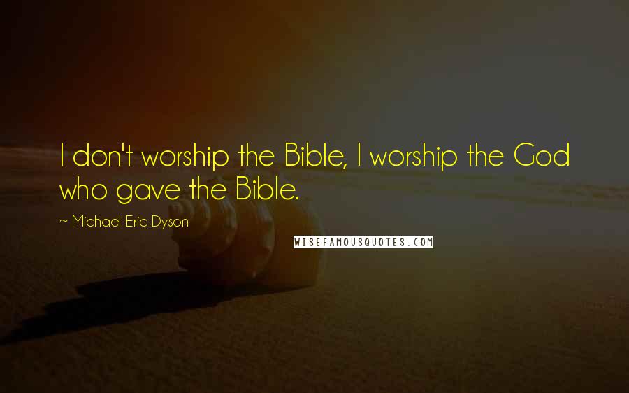 Michael Eric Dyson Quotes: I don't worship the Bible, I worship the God who gave the Bible.
