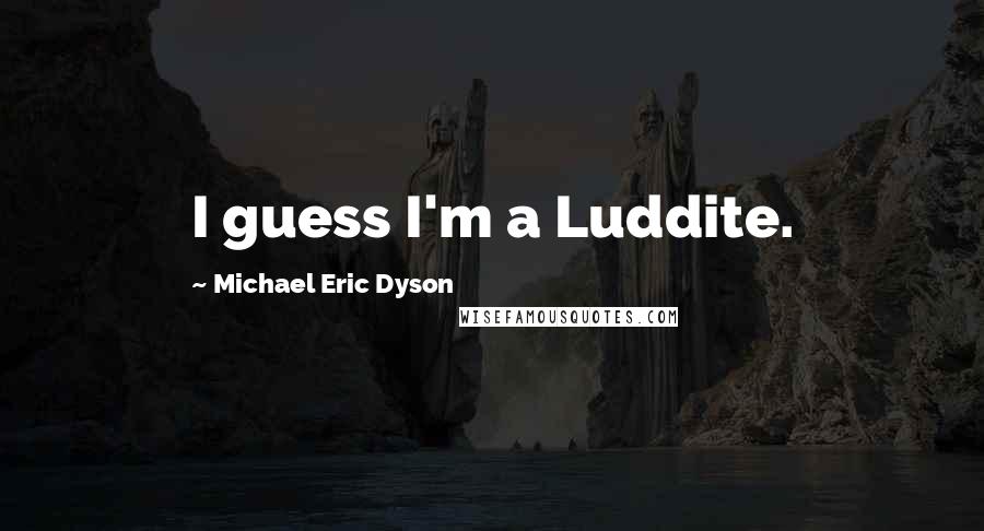 Michael Eric Dyson Quotes: I guess I'm a Luddite.