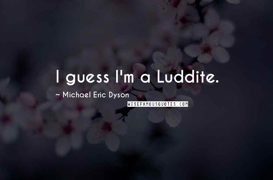 Michael Eric Dyson Quotes: I guess I'm a Luddite.