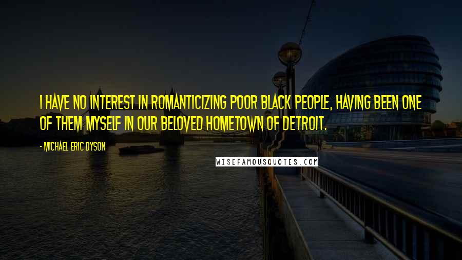 Michael Eric Dyson Quotes: I have no interest in romanticizing poor black people, having been one of them myself in our beloved hometown of Detroit.