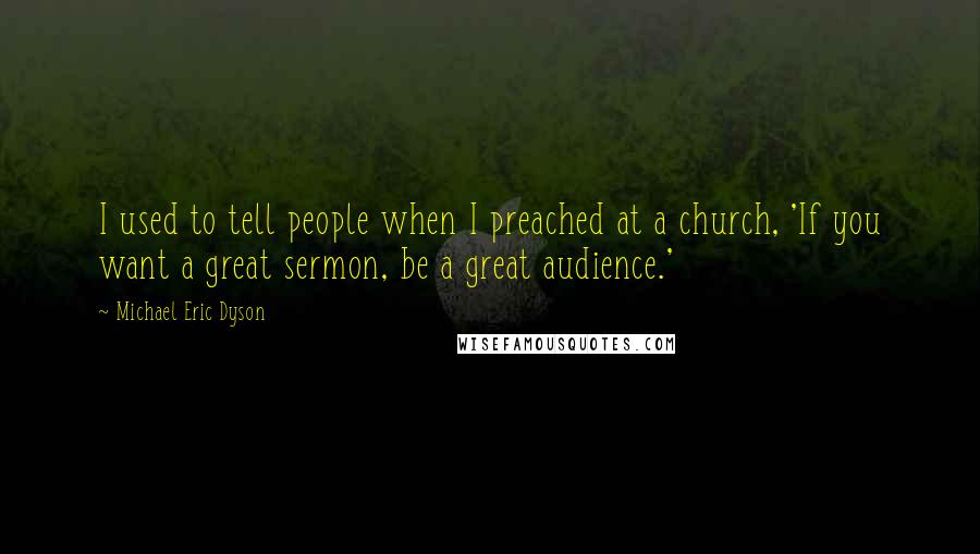 Michael Eric Dyson Quotes: I used to tell people when I preached at a church, 'If you want a great sermon, be a great audience.'