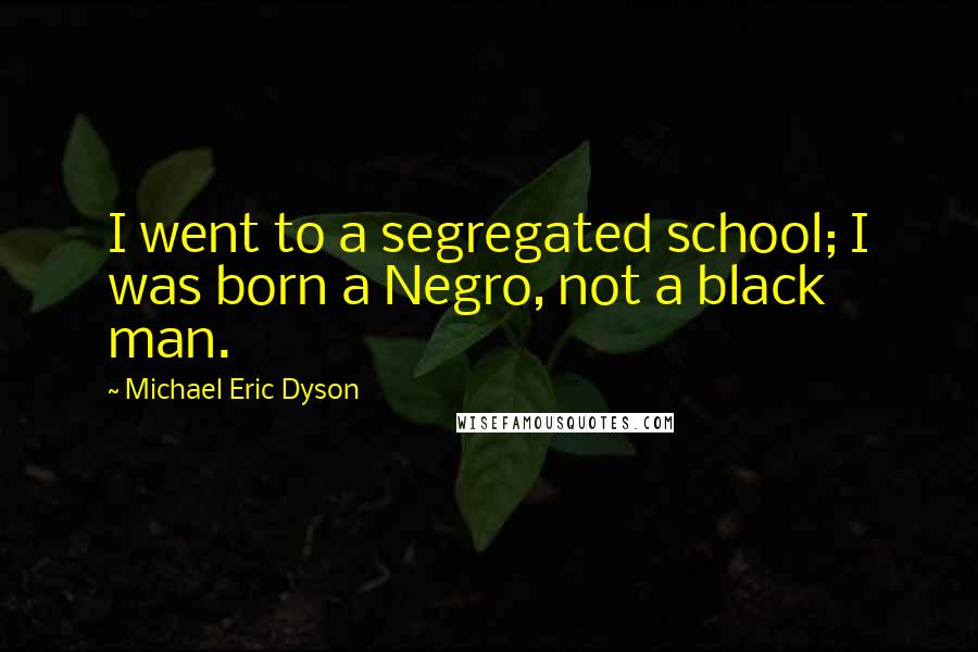 Michael Eric Dyson Quotes: I went to a segregated school; I was born a Negro, not a black man.