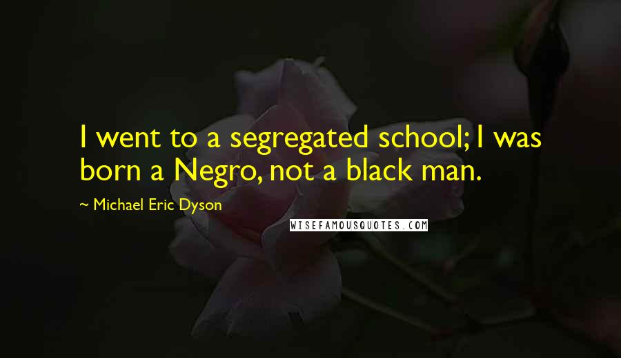 Michael Eric Dyson Quotes: I went to a segregated school; I was born a Negro, not a black man.