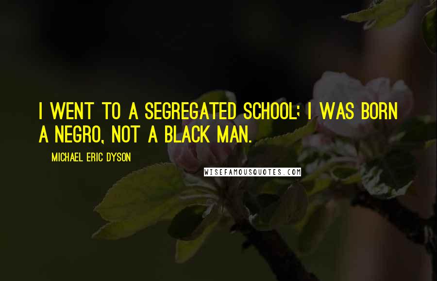 Michael Eric Dyson Quotes: I went to a segregated school; I was born a Negro, not a black man.
