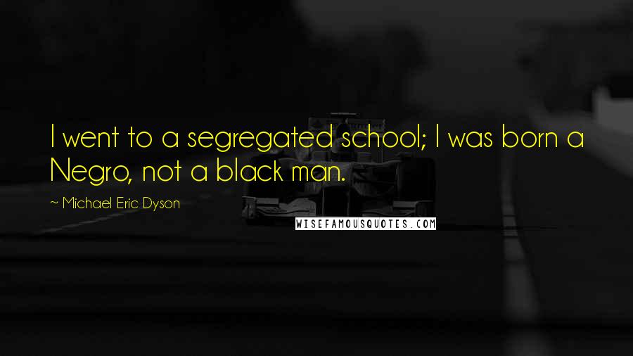 Michael Eric Dyson Quotes: I went to a segregated school; I was born a Negro, not a black man.