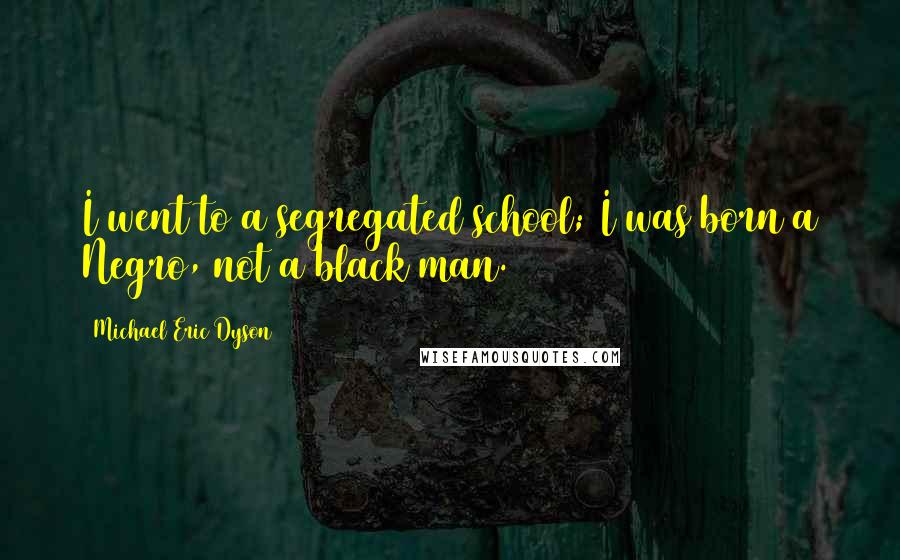 Michael Eric Dyson Quotes: I went to a segregated school; I was born a Negro, not a black man.