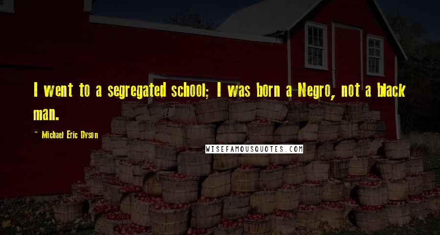 Michael Eric Dyson Quotes: I went to a segregated school; I was born a Negro, not a black man.
