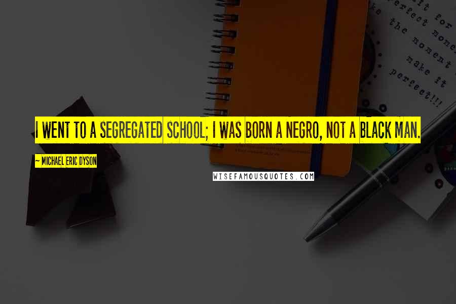 Michael Eric Dyson Quotes: I went to a segregated school; I was born a Negro, not a black man.
