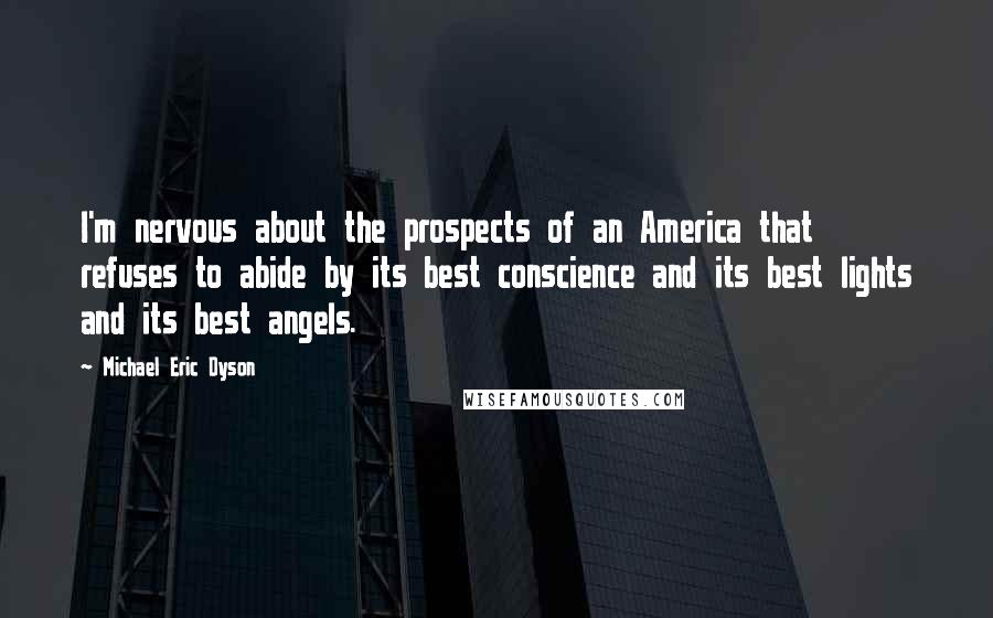 Michael Eric Dyson Quotes: I'm nervous about the prospects of an America that refuses to abide by its best conscience and its best lights and its best angels.