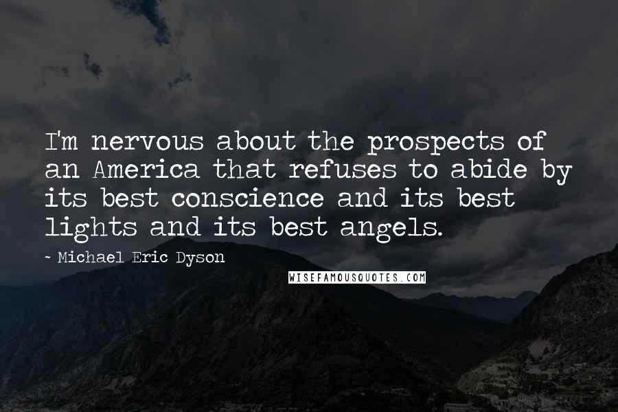 Michael Eric Dyson Quotes: I'm nervous about the prospects of an America that refuses to abide by its best conscience and its best lights and its best angels.