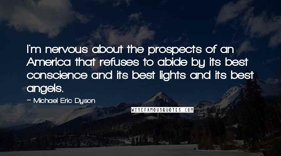 Michael Eric Dyson Quotes: I'm nervous about the prospects of an America that refuses to abide by its best conscience and its best lights and its best angels.