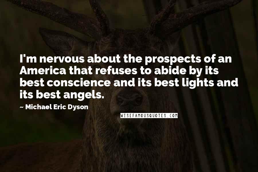 Michael Eric Dyson Quotes: I'm nervous about the prospects of an America that refuses to abide by its best conscience and its best lights and its best angels.