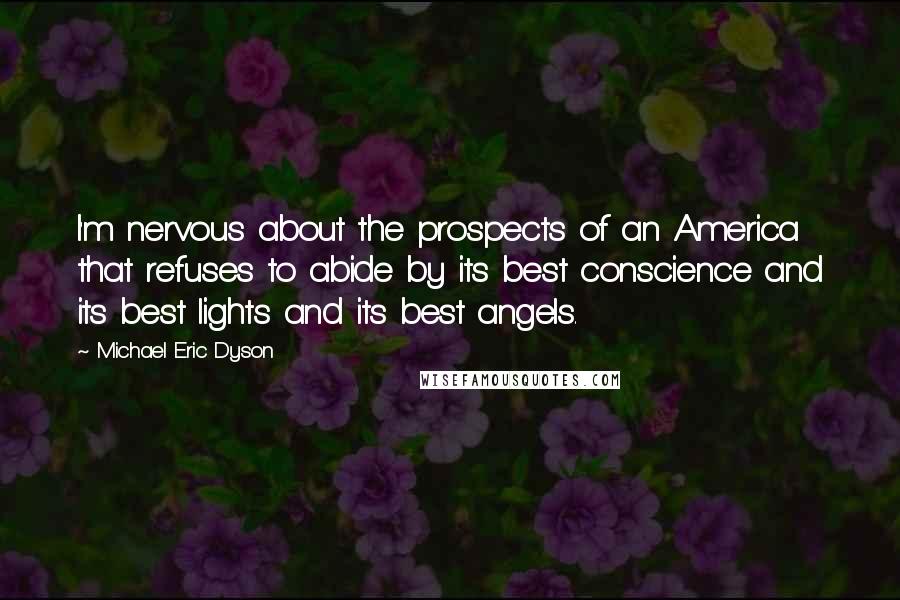 Michael Eric Dyson Quotes: I'm nervous about the prospects of an America that refuses to abide by its best conscience and its best lights and its best angels.