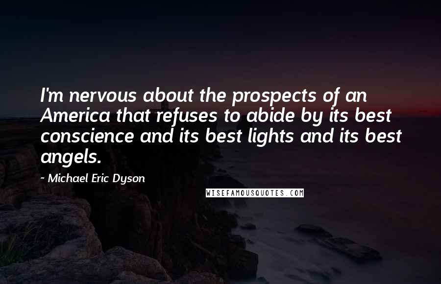 Michael Eric Dyson Quotes: I'm nervous about the prospects of an America that refuses to abide by its best conscience and its best lights and its best angels.