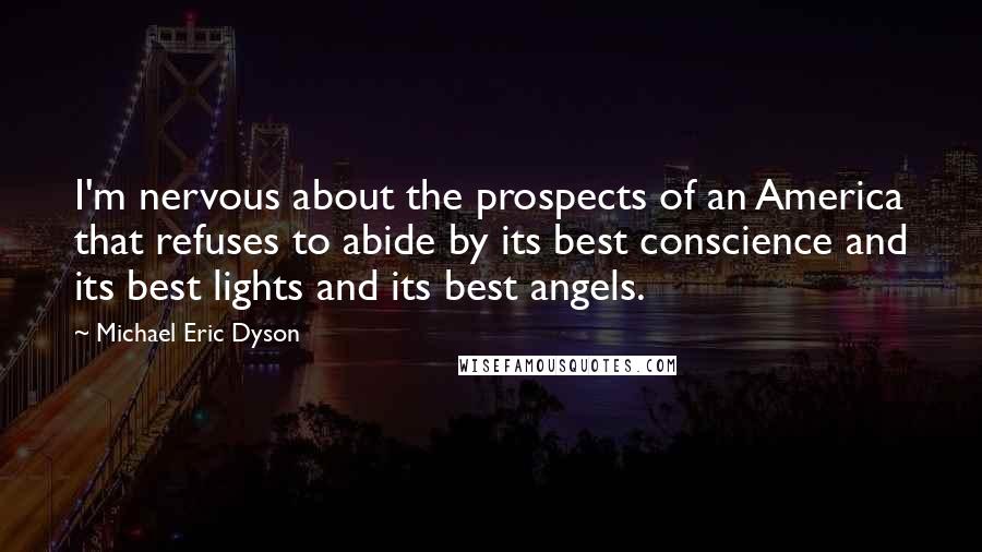 Michael Eric Dyson Quotes: I'm nervous about the prospects of an America that refuses to abide by its best conscience and its best lights and its best angels.