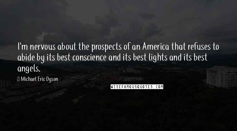 Michael Eric Dyson Quotes: I'm nervous about the prospects of an America that refuses to abide by its best conscience and its best lights and its best angels.