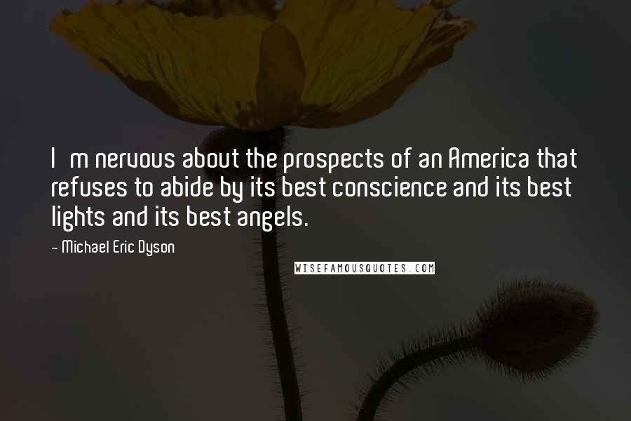 Michael Eric Dyson Quotes: I'm nervous about the prospects of an America that refuses to abide by its best conscience and its best lights and its best angels.