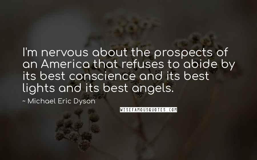 Michael Eric Dyson Quotes: I'm nervous about the prospects of an America that refuses to abide by its best conscience and its best lights and its best angels.