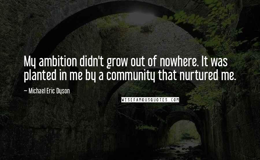 Michael Eric Dyson Quotes: My ambition didn't grow out of nowhere. It was planted in me by a community that nurtured me.