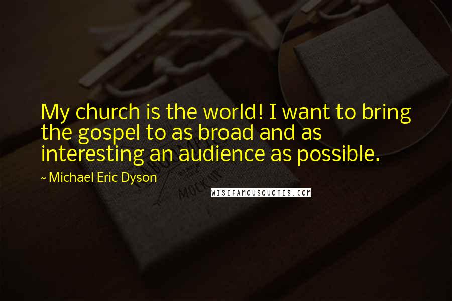 Michael Eric Dyson Quotes: My church is the world! I want to bring the gospel to as broad and as interesting an audience as possible.