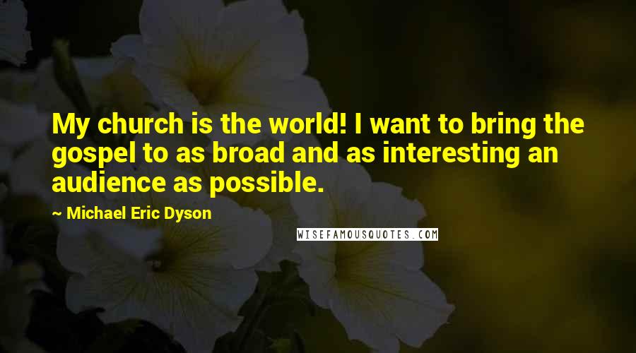 Michael Eric Dyson Quotes: My church is the world! I want to bring the gospel to as broad and as interesting an audience as possible.