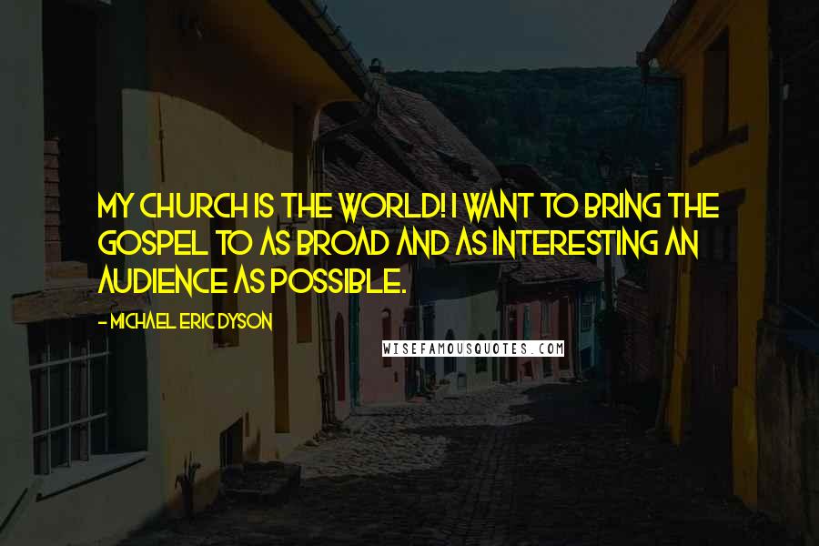 Michael Eric Dyson Quotes: My church is the world! I want to bring the gospel to as broad and as interesting an audience as possible.