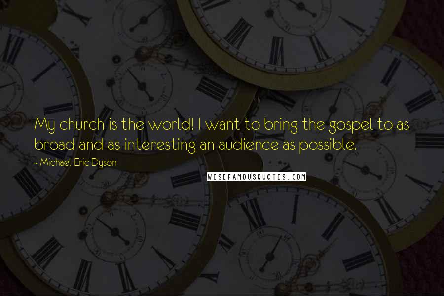Michael Eric Dyson Quotes: My church is the world! I want to bring the gospel to as broad and as interesting an audience as possible.