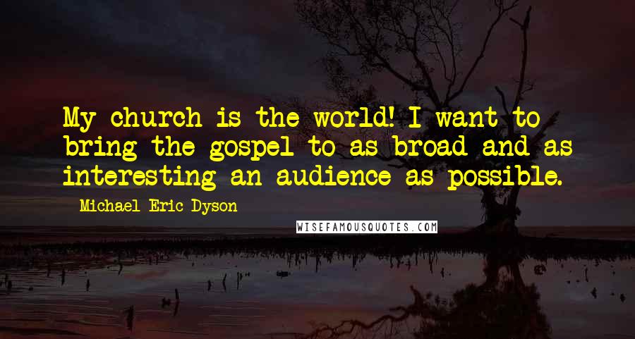 Michael Eric Dyson Quotes: My church is the world! I want to bring the gospel to as broad and as interesting an audience as possible.