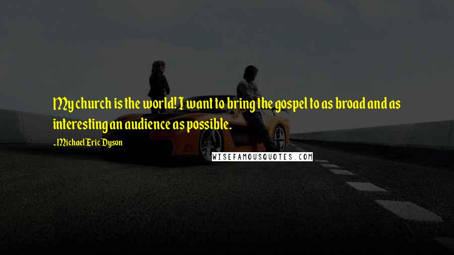 Michael Eric Dyson Quotes: My church is the world! I want to bring the gospel to as broad and as interesting an audience as possible.