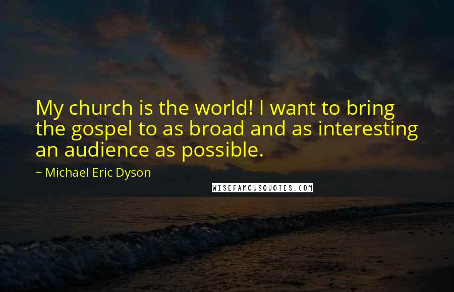 Michael Eric Dyson Quotes: My church is the world! I want to bring the gospel to as broad and as interesting an audience as possible.