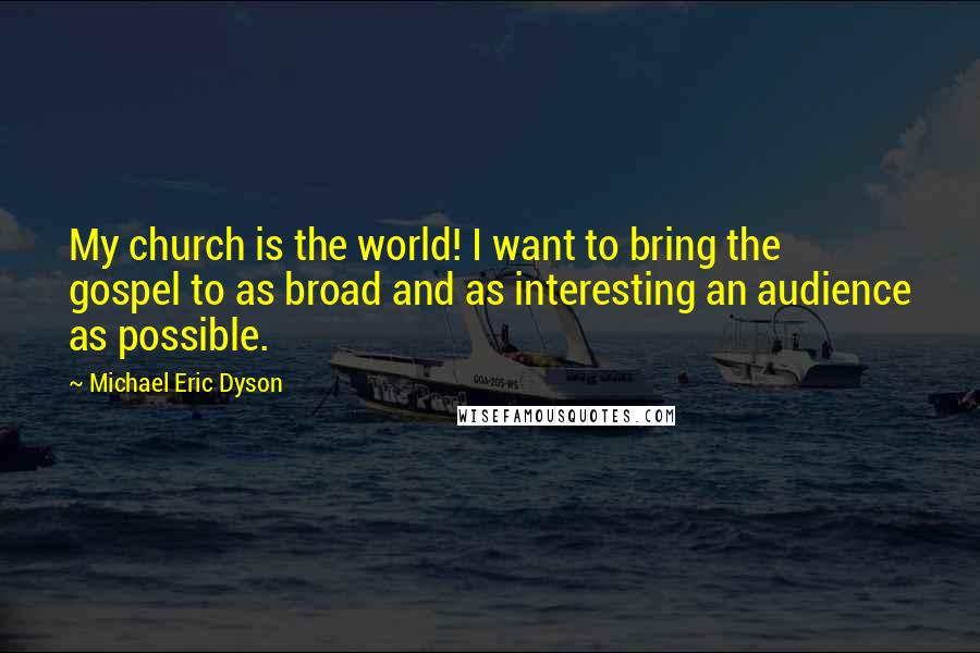 Michael Eric Dyson Quotes: My church is the world! I want to bring the gospel to as broad and as interesting an audience as possible.