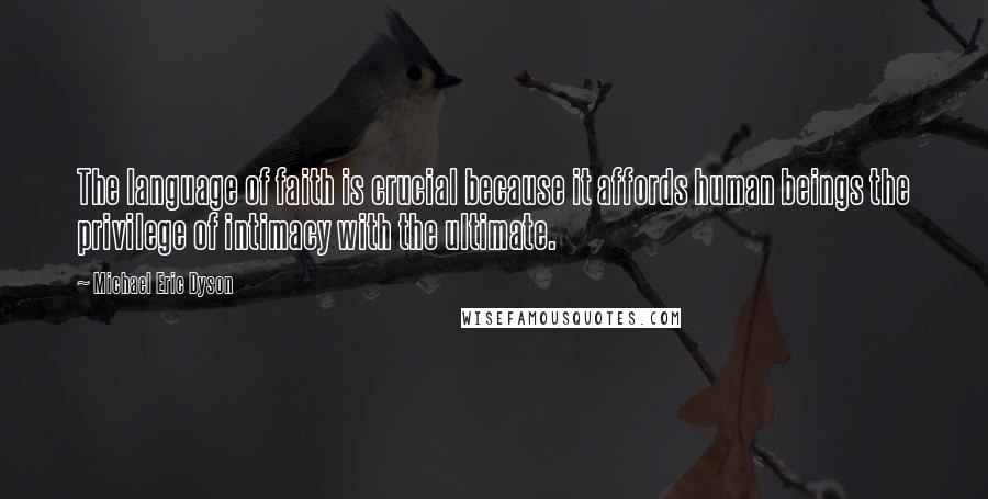 Michael Eric Dyson Quotes: The language of faith is crucial because it affords human beings the privilege of intimacy with the ultimate.