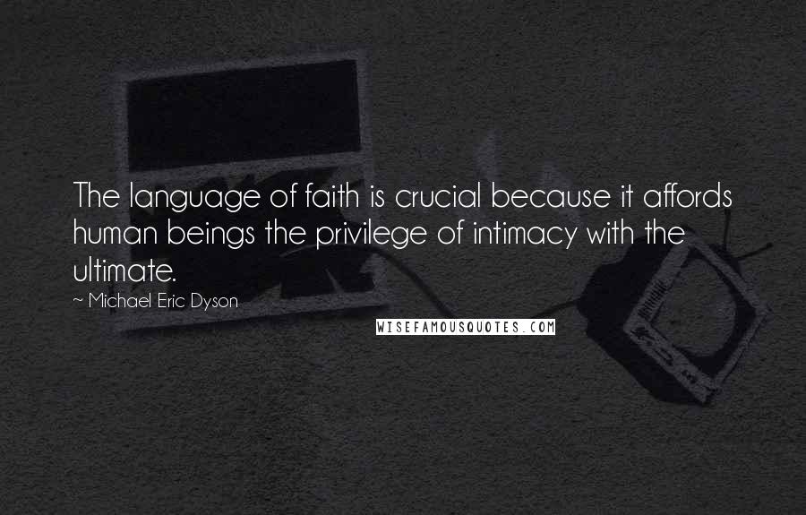 Michael Eric Dyson Quotes: The language of faith is crucial because it affords human beings the privilege of intimacy with the ultimate.