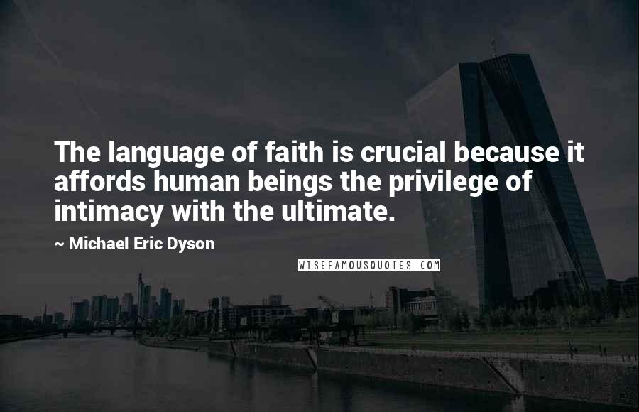 Michael Eric Dyson Quotes: The language of faith is crucial because it affords human beings the privilege of intimacy with the ultimate.