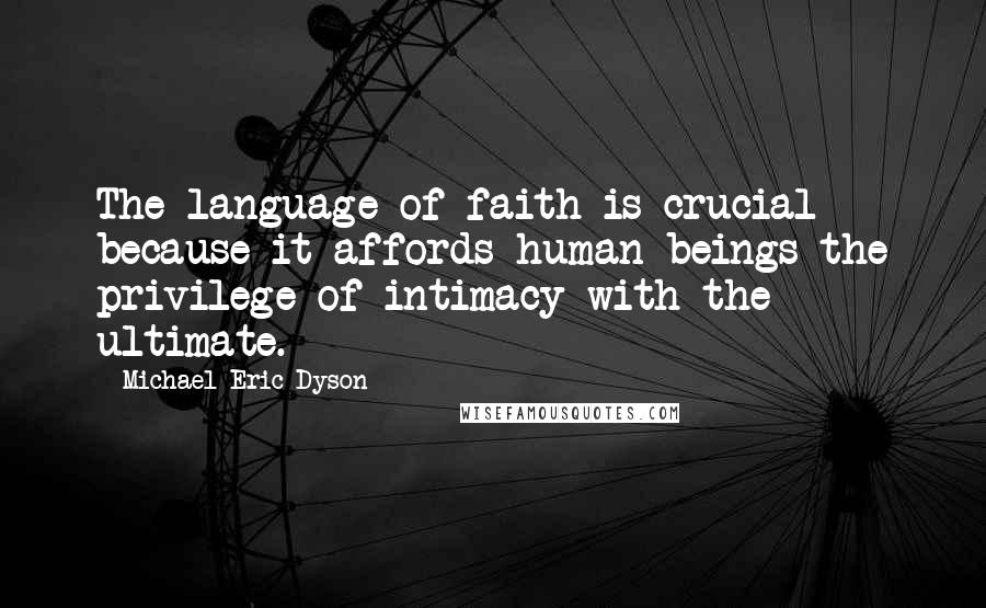 Michael Eric Dyson Quotes: The language of faith is crucial because it affords human beings the privilege of intimacy with the ultimate.