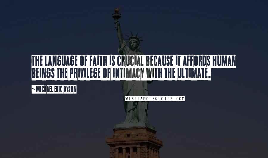 Michael Eric Dyson Quotes: The language of faith is crucial because it affords human beings the privilege of intimacy with the ultimate.