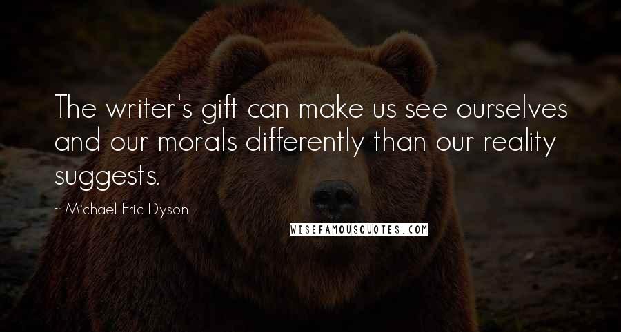 Michael Eric Dyson Quotes: The writer's gift can make us see ourselves and our morals differently than our reality suggests.