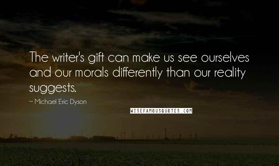 Michael Eric Dyson Quotes: The writer's gift can make us see ourselves and our morals differently than our reality suggests.