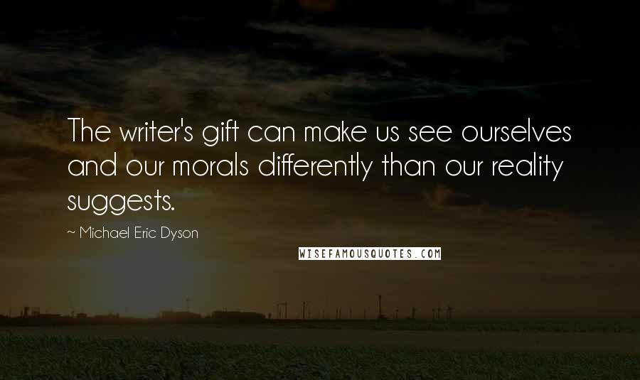 Michael Eric Dyson Quotes: The writer's gift can make us see ourselves and our morals differently than our reality suggests.