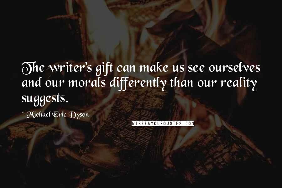 Michael Eric Dyson Quotes: The writer's gift can make us see ourselves and our morals differently than our reality suggests.