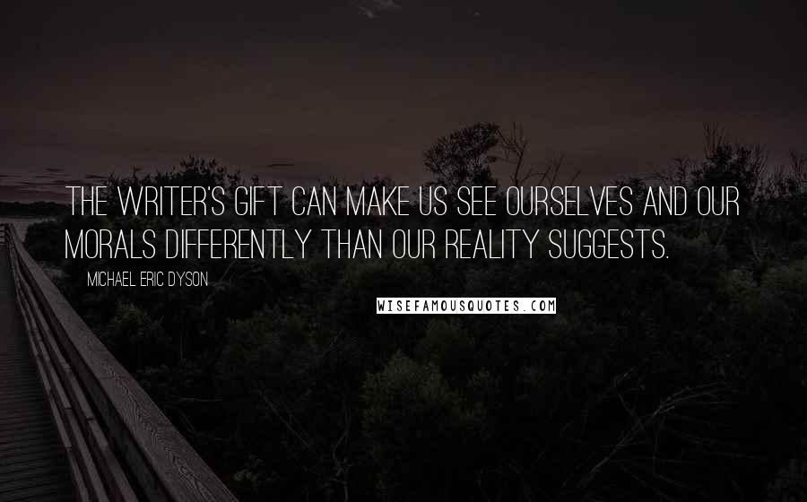 Michael Eric Dyson Quotes: The writer's gift can make us see ourselves and our morals differently than our reality suggests.