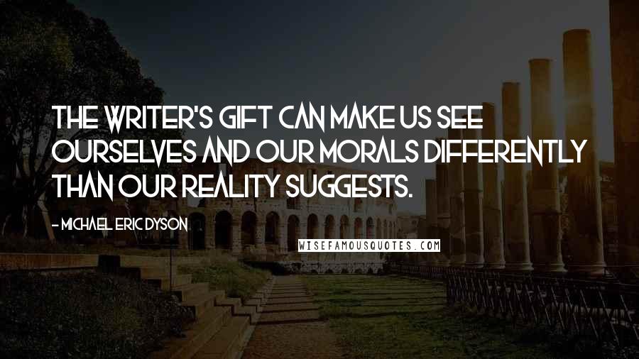 Michael Eric Dyson Quotes: The writer's gift can make us see ourselves and our morals differently than our reality suggests.