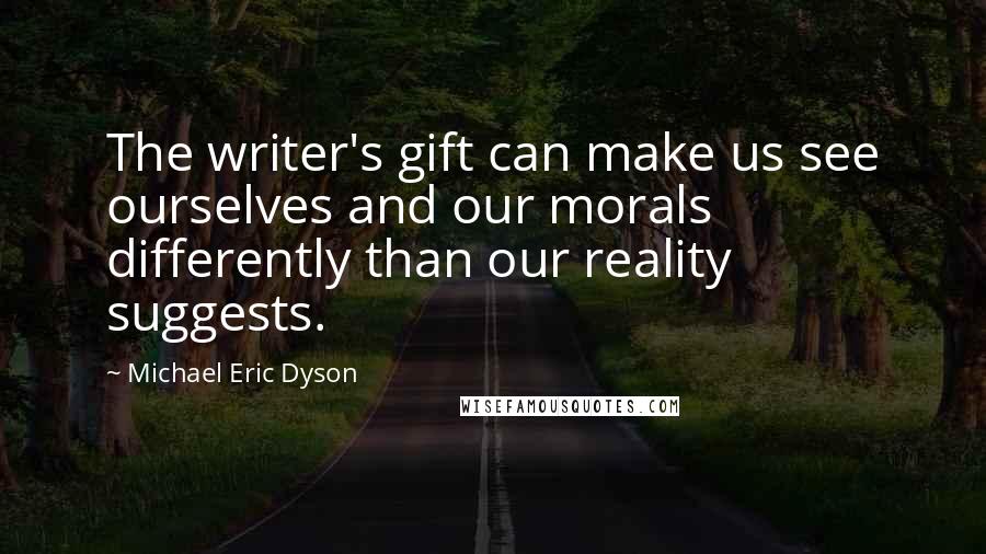 Michael Eric Dyson Quotes: The writer's gift can make us see ourselves and our morals differently than our reality suggests.